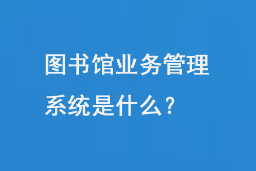 圖書館業(yè)務(wù)管理系統(tǒng)是什么？-小圖